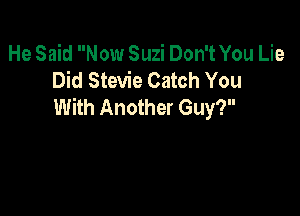 He Said Now Suzi Don't You Lie
Did Stevie Catch You
With Another Guy?