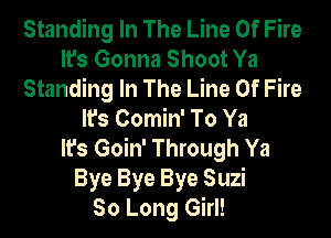Standing In The Line Of Fire
It's Gonna Shoot Ya
Standing In The Line Of Fire
It's Comin' To Ya
It's Goin' Through Ya
Bye Bye Bye Suzi
So Long Girl!