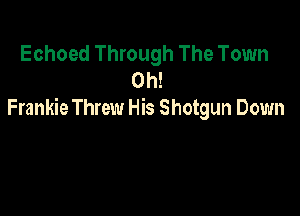 Echoed Through The Town
0h!

Frankie Threw His Shotgun Down