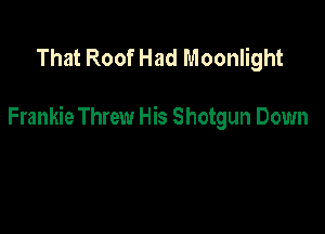 That Roof Had Moonlight

Frankie Threw His Shotgun Down