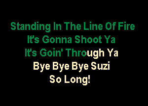 Standing In The Line Of Fire
It's Gonna Shoot Ya
It's Goin' Through Ya

Bye Bye Bye Suzi
So Long!