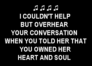 J1 J1 J1 J1
ICOULDN'T HELP

BUT OVERHEAR
YOUR CONVERSATION
WHEN YOU TOLD HERTHAT
YOU OWNED HER
HEART AND SOUL