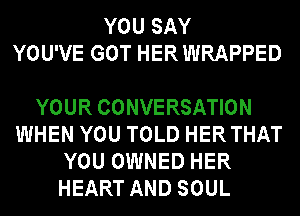 YOU SAY
YOU'VE GOT HER WRAPPED

YOUR CONVERSATION
WHEN YOU TOLD HERTHAT
YOU OWNED HER
HEART AND SOUL