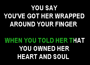 YOU SAY
YOU'VE GOT HER WRAPPED
AROUND YOUR FINGER

WHEN YOU TOLD HERTHAT
YOU OWNED HER
HEART AND SOUL