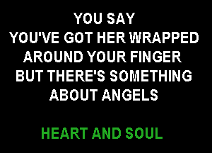 YOUSAY
YOU'VE GOT HER WRAPPED
AROUNDYOURFWGER
BUTTHERESSOMETHWG
ABOUTANGELS

HEART AND SOUL