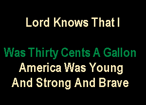 Lord Knows Thatl

Was Thirty Cents A Gallon

America Was Young
And Strong And Brave