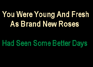 You Were You ng And Fresh
As Brand New Roses

Had Seen Some Better Days
