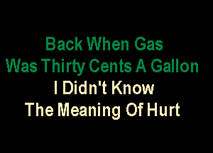 Back When Gas
Was Thirty Cents A Gallon

I Didn't Know
The Meaning Of Hurt
