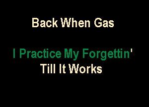 Back When Gas

I Practice My Forgettin'
Till It Works