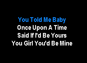 You Told Me Baby
Once Upon A Time

Said If I'd Be Yours
You Girl You'd Be Mine