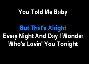 You Told Me Baby

But That's Alright

Every Night And Day I Wonder
Who's Lovin' You Tonight