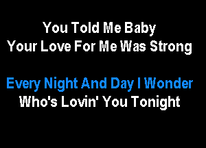 You Told Me Baby
Your Love For Me Was Strong

Every Night And Day I Wonder
Who's Lovin' You Tonight