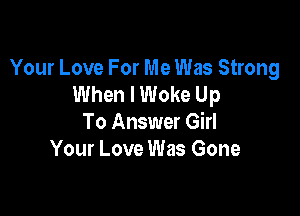 Your Love For Me Was Strong
When I Woke Up

To Answer Girl
Your Love Was Gone