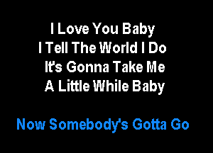 I Love You Baby
lTell The World I Do
It's Gonna Take Me

A Little While Baby

Now Somebody's Gotta Go