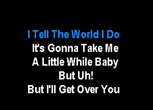 lTell The World I Do
It's Gonna Take Me

A Little While Baby
But Uh!
But PM Get Over You