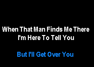 When That Man Finds Me There

I'm Here To Tell You

But PM Get Over You