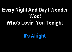 Every Night And Day I Wonder
Woo!
Who's Lovin' You Tonight

It's Alright