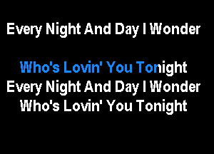 Evely Night And Day I Wonder

Who's Lovin' You Tonight
Evely Night And Day I Wonder
Who's Lovin' You Tonight