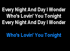 Evely Night And Day I Wonder
Who's Lovin' You Tonight
Evely Night And Day I Wonder

Who's Lovin' You Tonight