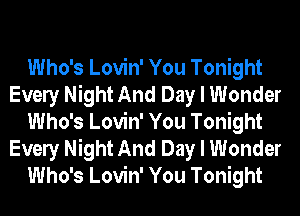 Who's Lovin' You Tonight
Evely Night And Day I Wonder
Who's Lovin' You Tonight

Evely Night And Day I Wonder
Who's Lovin' You Tonight