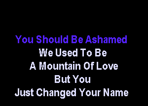 You Should Be Ashamed
We Used To Be

A Mountain Of Love
But You
Just Changed Your Name