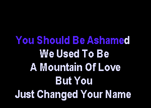 You Should Be Ashamed
We Used To Be

A Mountain Of Love
But You
Just Changed Your Name