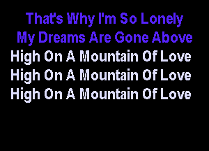 That's Why I'm So Lonely
My Dreams Are Gone Above
High On A Mountain Of Love
High On A Mountain Of Love
High On A Mountain Of Love