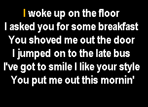 I woke up on the floor
I asked you for some breakfast
You shoved me out the door
I jumped on to the late bus
I've got to smile I like your style
You put me out this mornin'