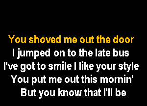 You shoved me out the door
I jumped on to the late bus
I've got to smile I like your style
You put me out this mornin'
But you know that I'll be