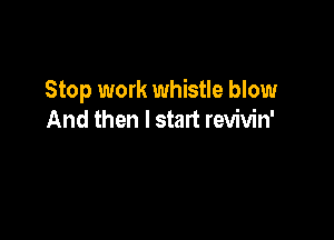 Stop work whistle blow

And then I start revivin'