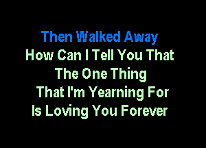 Then Walked Away
How Can I Tell You That
The One Thing

That I'm Yearning For
Is Loving You Forever