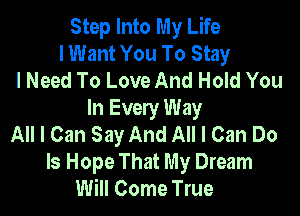 Step Into My Life
I Want You To Stay
lNeed To Love And Hold You

In Every Way
All I Can Say And All I Can Do
Is Hope That My Dream
Will Come True