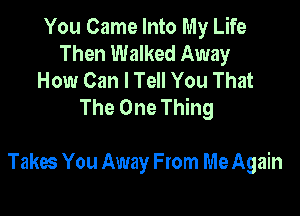 You Came Into My Life
Then Walked Away
How Can I Tell You That
The One Thing

Takes You Away From Me Again