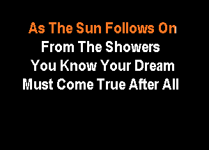 As The Sun Follows 0n
From The Showers
You Know Your Dream

Must Come True After All