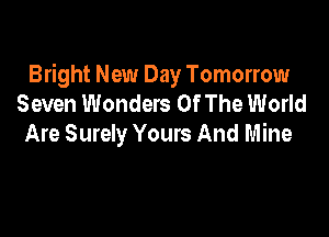 Bright New Day Tomorrow
Seven Wonders Of The World

Are Surely Yours And Mine