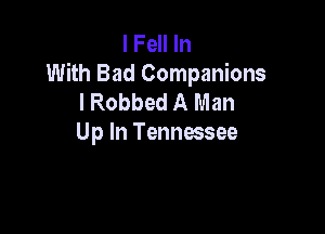 I Fell In
With Bad Companions
I Robbed A Man

Up In Tennessee