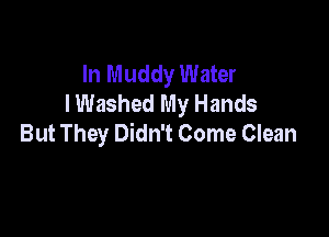 In Muddy Water
I Washed My Hands

But They Didn't Come Clean