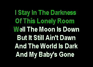 I Stay In The Darkness
Of This Lonely Room
Well The Moon ls Down
But It Still Ain't Dawn
And The World Is Dark
And My Baby's Gone