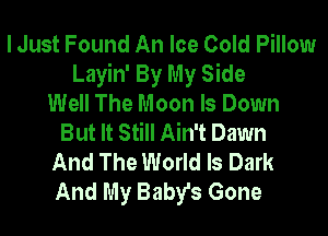 I Just Found An Ice Cold Pillow
Layin' By My Side
Well The Moon ls Down
But It Still Ain't Dawn
And The World Is Dark
And My Baby's Gone
