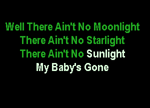 Well There Ain't No Moonlight
There Ain't No Starlight
There Ain't No Sunlight

My Baby's Gone