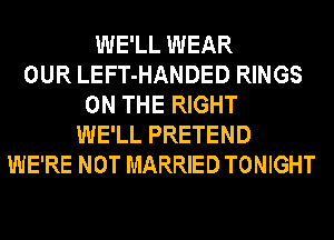 WE'LL WEAR
OUR LEFT-HANDED RINGS
ON THE RIGHT
WE'LL PRETEND
WE'RE NOT MARRIED TONIGHT