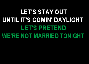 LET'S STAY OUT
UNTIL IT'S COMIN' DAYLIGHT

LET'S PRETEND
WE'RE NOT MARRIED TONIGHT