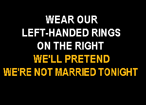 WEAR OUR
LEFT-HANDED RINGS
ON THE RIGHT
WE'LL PRETEND
WE'RE NOT MARRIED TONIGHT