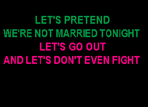 LET'S PRETEND
WE'RE NOT MARRIED TONIGHT
LET'S GO OUT
AND LET'S DON'T EVEN FIGHT