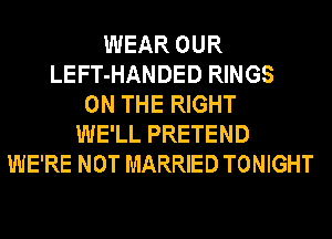 WEAR OUR
LEFT-HANDED RINGS
ON THE RIGHT
WE'LL PRETEND
WE'RE NOT MARRIED TONIGHT