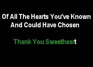 Of All The Hearts You've Known
And Could Have Chosen

Thank You Sweetheart