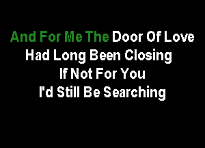 And For Me The Door Of Love
Had Long Been Closing
If Not For You

I'd Still Be Searching