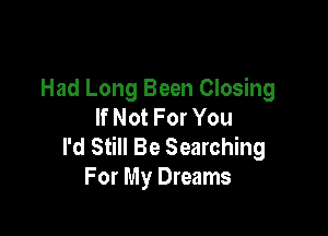 Had Long Been Closing
If Not For You

I'd Still Be Searching
For My Dreams