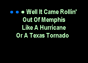 o o 0 Well It Came Rollin'
Out Of Memphis
Like A Hurricane

Or A Texas Tornado