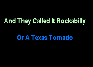 And They Called It Rockabilly

Or A Texas Tornado